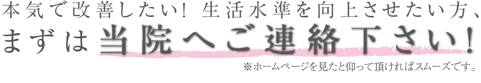 本気で改善したい！ 生活水準を向上させたい方、まずは当院へご連絡下さい！